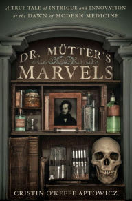 Title: Dr. Mutter's Marvels: A True Tale of Intrigue and Innovation at the Dawn of Modern Medicine, Author: Cristin O'Keefe Aptowicz