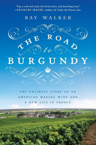 The Road to Burgundy: The Unlikely Story of an American Making Wine and a New Life in France