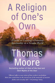 Title: A Religion of One's Own: A Guide to Creating a Personal Spirituality in a Secular World, Author: Thomas Moore