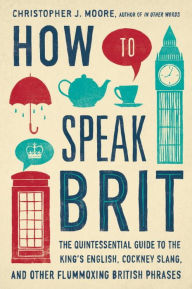 Title: How to Speak Brit: The Quintessential Guide to the King's English, Cockney Slang, and Other Flummoxing British Phrases, Author: Christopher J. Moore
