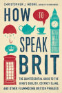 How to Speak Brit: The Quintessential Guide to the King's English, Cockney Slang, and Other Flummoxing British Phrases