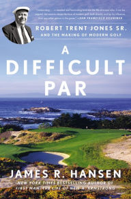 Title: A Difficult Par: Robert Trent Jones Sr. and the Making of Modern Golf, Author: James R. Hansen