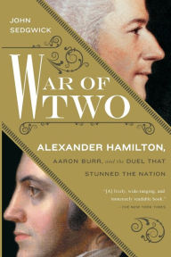 Title: War of Two: Alexander Hamilton, Aaron Burr, and the Duel that Stunned the Nation, Author: John Sedgwick