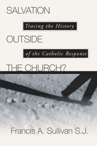 Title: Salvation Outside the Church?: Tracing the History of the Catholic Response / Edition 1, Author: Francis A. Sullivan SJ