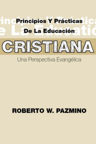 Title: Principios y Procticas de la Educacion Cristiana: Una Perspectiva Evangelica, Author: Roberto W. Pazmiño