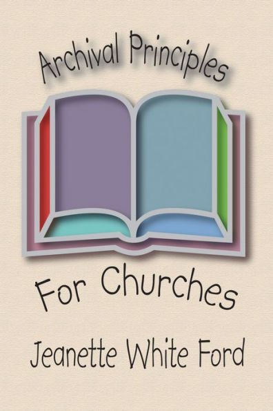 Archival Principles of Churches: An Illustrated Guide for Beginning and Maintianing Congregational Archives