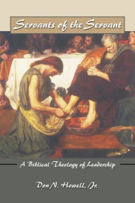 Title: Servants of the Servant: A Biblical Theology of Leadership / Edition 1, Author: Don N. Howell