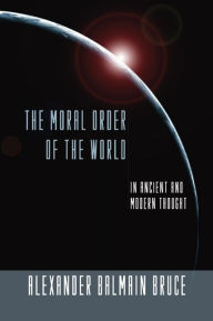 Title: The Moral Order of the World in Ancient and Modern Thought, Author: Alexander Balmain Bruce