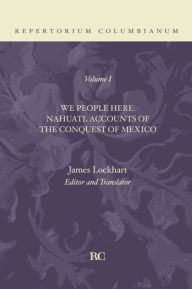 Title: We People Here: Nahuatl Accounts of The Conquest of Mexico, Author: James Lockhart