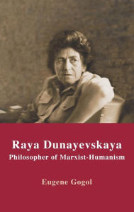 Title: Raya Dunayevskaya: Philosopher of Marxist-Humanism, Author: Eugene Gogol