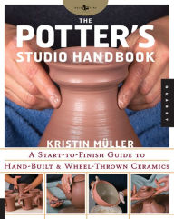 Title: Potter's Studio Handbook: A Start-to-Finish Guide to Hand-Built and Wheel-Thrown Ceramics, Author: Kristin Muller