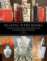 Title: Playing with Books: The Art of Upcycling, Deconstructing, and Reimagining the Book, Author: Jason Thompson