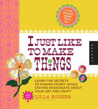 Title: I Just Like to Make Things: Learn the Secrets to Making Money while Staying Passionate about your Art and Craft, Author: Lilla Rogers