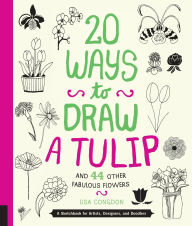 Title: 20 Ways to Draw a Tulip and 44 Other Fabulous Flowers: A Sketchbook for Artists, Designers, and Doodlers, Author: Lisa Congdon