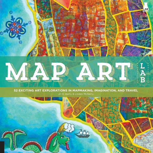 Map Art Lab: 52 Exciting Art Explorations in Mapmaking, Imagination, and Travel