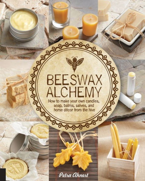 Beeswax Alchemy: How to Make Your Own Soap, Candles, Balms, Creams, and Salves from the Hive