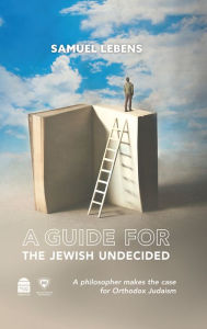 Title: A Guide for the Jewish Undecided: A Philosopher Makes the Case for Orthodox Judaism, Author: Samuel Lebens