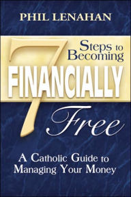 Title: 7 Steps to Becoming Financially Free: A Catholic Guide to Managing Your Money, Author: Phil Lenahan