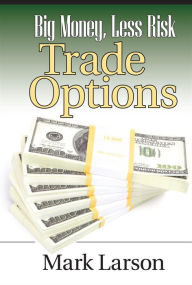 Title: Big Money, Less Risk: Trade Options, Author: Mark Larson