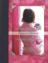 Title: A Place Called Self A Companion Workbook: Women, Sobriety, and Radical Transformation, Author: Stephanie Brown Ph.D