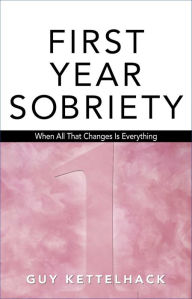 Title: First Year Sobriety: When All That Changes Is Everything, Author: Guy Kettelhack