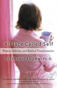 Title: A Place Called Self: Women, Sobriety & Radical Transformation, Author: Stephanie Brown Ph.D