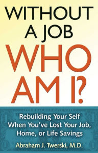 Title: Without a Job Who Am I: Rebuilding Your Self When You've Lost Your Job, Home, or Life Savings, Author: Abraham J Twerski