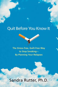 Title: Quit Before You Know It: The Stress-Free, Guilt-Free Way to Stop Smoking--By Planning Your Relapses, Author: Sandra Rutter