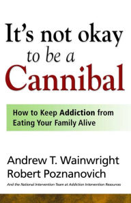 Title: It's Not Okay to Be a Cannibal: How to Keep Addiction from Eating Your Family Alive, Author: Andrew T Wainwright