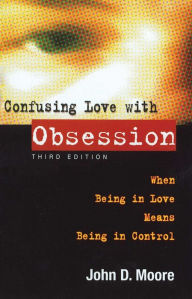 Title: Confusing Love With Obsession: When Being in Love Means Being in Control, Author: John D Moore Ph.D.