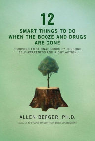 Title: 12 Smart Things to Do When the Booze and Drugs Are Gone: Choosing Emotional Sobriety through Self-Awareness and Right Action, Author: Allen Berger Ph. D.