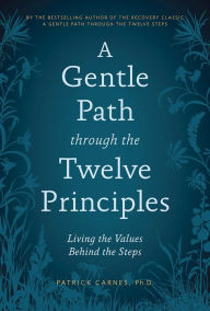 Title: A Gentle Path through the Twelve Principles: Living the Values Behind the Steps, Author: Patrick J. Carnes