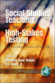 Title: Wise Social Studies in an Age of High-Stakes Testing: Essays on Classroom Practices and Possibilities (PB) / Edition 1, Author: Elizabeth Anne Yeager