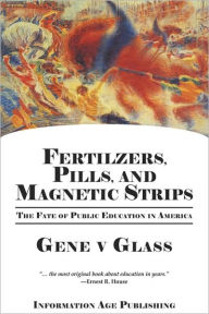 Title: Fertilizers, Pills, and Magnetic Strips: The Fate of Public Education in America (PB) / Edition 1, Author: Gene V. Glass