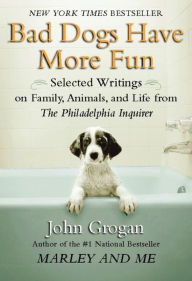 Title: Bad Dogs Have More Fun: Selected Writings on Animals, Family and Life by John Grogan for The Philadelphia Inquirer, Author: John Grogan