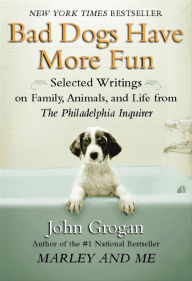 Title: Bad Dogs Have More Fun: Selected Writings on Animals, Family and Life by John Grogan for The Philadelphia Inquirer, Author: John Grogan
