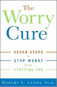 Title: The Worry Cure: Seven Steps to Stop Worry from Stopping You, Author: Robert L. Leahy