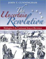 Title: The Uncertain Revolution: Washington and the Continental Army at Morristown, Author: John T. Cunningham