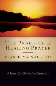 Title: Practice of Healing Prayer: A How-To Guide for Catholics, Author: Francis Macnutt