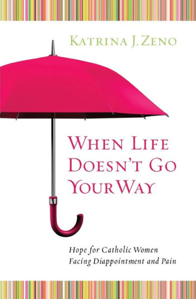 When Life Doesn't Go Your Way: Hope for Catholic Women Facing Disappointment and Pain