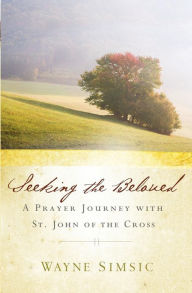 Title: Seeking the Beloved: A Prayer Journey with St. John of the Cross, Author: Wayne Simsic