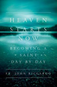 Title: Heaven Starts Now: Becoming a Saint Day by Day, Author: John Riccardo