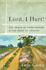Title: Lord, I Hurt!: The Grace of Forgiveness and the Road to Healing, Author: Anne Costa