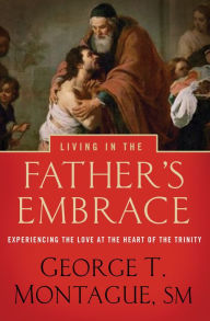 Title: Living in the Father's Embrace: Experiencing the Love at the Heart of the Trinity, Author: George T. Montague SM