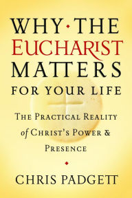 Title: Why the Eucharist Matters for Your Life: The Practical Reality of Christ's Power and Presence, Author: Chris Padgett