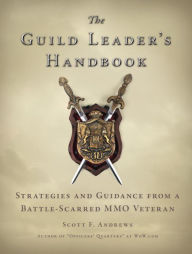 Title: The Guild Leader's Handbook: Strategies and Guidance from a Battle-Scarred MMO Veteran, Author: Scott F. Andrews