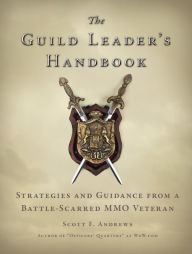Title: The Guild Leader's Handbook: Strategies and Guidance from a Battle-Scarred MMO Veteran, Author: Scott F. Andrews
