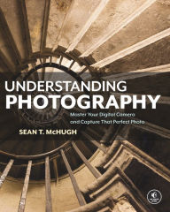 Title: Understanding Photography: Master Your Digital Camera and Capture That Perfect Photo, Author: Sean T. McHugh