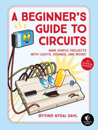 Title: A Beginner's Guide to Circuits: Nine Simple Projects with Lights, Sounds, and More!, Author: Oyvind Nydal Dahl