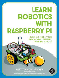 Title: Learn Robotics with Raspberry Pi: Build and Code Your Own Moving, Sensing, Thinking Robots, Author: Matt Timmons-Brown
